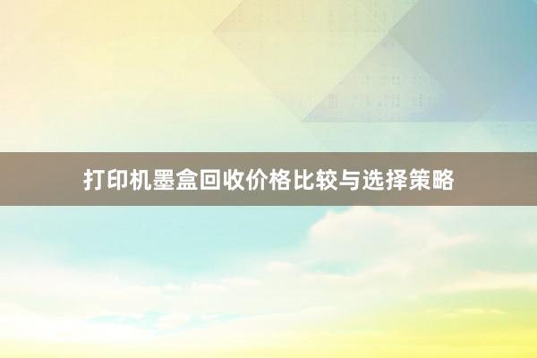 打印机墨盒回收价格比较与选择策略