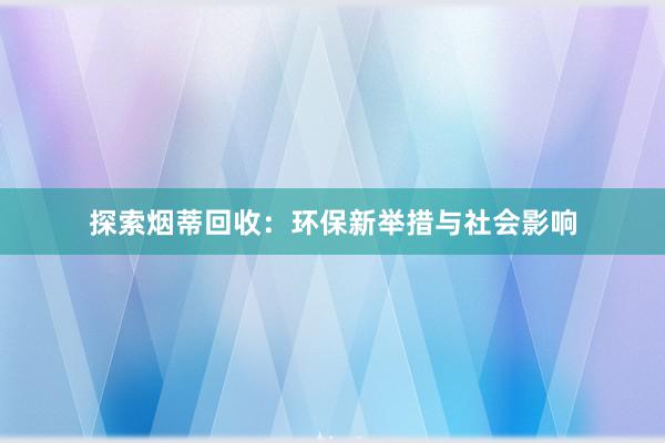 探索烟蒂回收：环保新举措与社会影响