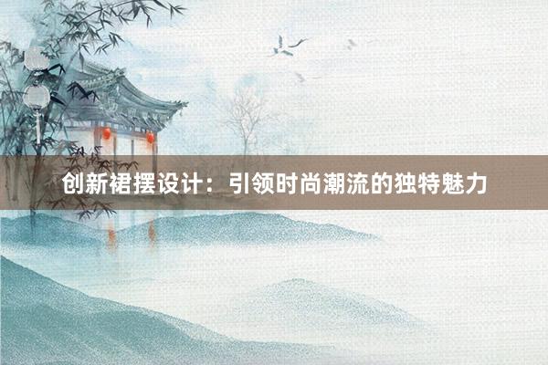 创新裙摆设计：引领时尚潮流的独特魅力