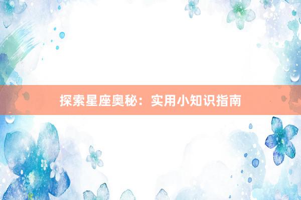 探索星座奥秘：实用小知识指南