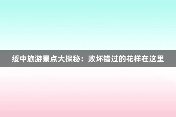 绥中旅游景点大探秘：败坏错过的花样在这里